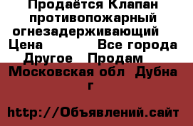 Продаётся Клапан противопожарный огнезадерживающий  › Цена ­ 8 000 - Все города Другое » Продам   . Московская обл.,Дубна г.